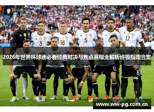 2026年世界杯球迷必看经典对决与焦点赛程全解析终极指南合集