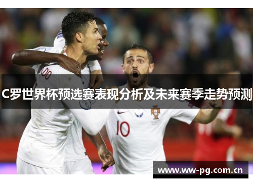 C罗世界杯预选赛表现分析及未来赛季走势预测 C罗世界杯预选赛表现分析及未来赛季走势预测