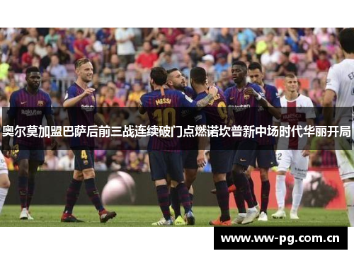 奥尔莫加盟巴萨后前三战连续破门点燃诺坎普新中场时代华丽开局