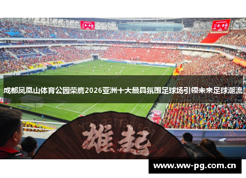 成都凤凰山体育公园荣膺2026亚洲十大最具氛围足球场引领未来足球潮流