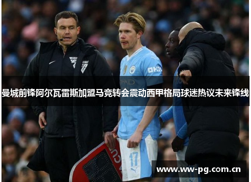 曼城前锋阿尔瓦雷斯加盟马竞转会震动西甲格局球迷热议未来锋线 曼城前锋阿尔瓦雷斯加盟马竞转会震动西甲格局球迷热议未来锋线