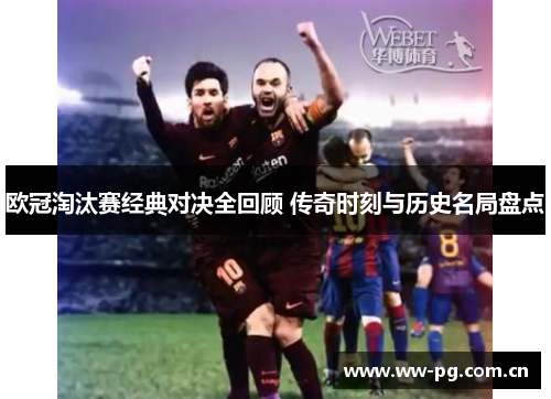 欧冠淘汰赛经典对决全回顾 传奇时刻与历史名局盘点 欧冠淘汰赛经典对决全回顾 传奇时刻与历史名局盘点
