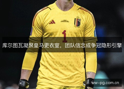 库尔图瓦凝聚皇马更衣室,团队信念成争冠隐形引擎 库尔图瓦凝聚皇马更衣室,团队信念成争冠隐形引擎