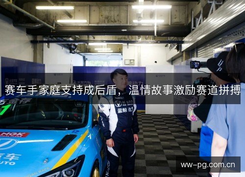 赛车手家庭支持成后盾,温情故事激励赛道拼搏 赛车手家庭支持成后盾,温情故事激励赛道拼搏
